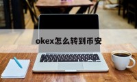 okex怎么转到币安(okex如何将币转到另一个账户)