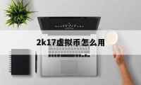 2k17虚拟币怎么用(2k20虚拟币怎么获得)